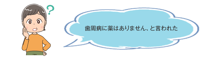 歯周病に薬はありません、と言われた