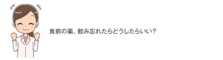 食前の薬、飲み忘れたらどうしたらいい？