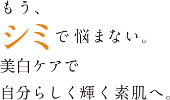 もう、シミで悩まない。美白ケアで自分らしく輝く素肌へ。