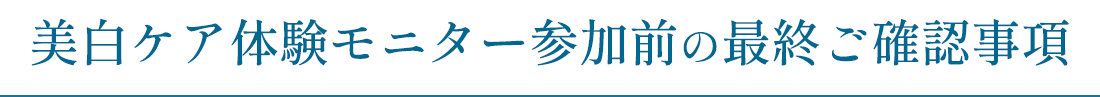 美白ケア体験モニター参加前の最終ご確認事項