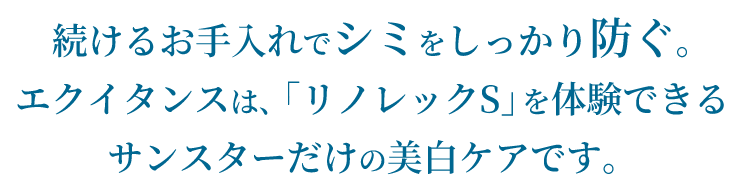 続けるお手入れでシミをしっかり防ぐ。エクイタンスは、「リノレックS」を体験できるサンスターだけの美白ケアです。
