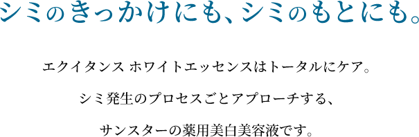 シミのきっかけにも、シミのもとにも。エクイタンス ホワイトエッセンスはトータルにケア。シミ発生のプロセスごとアプローチする、サンスターの薬用美白美容液です。