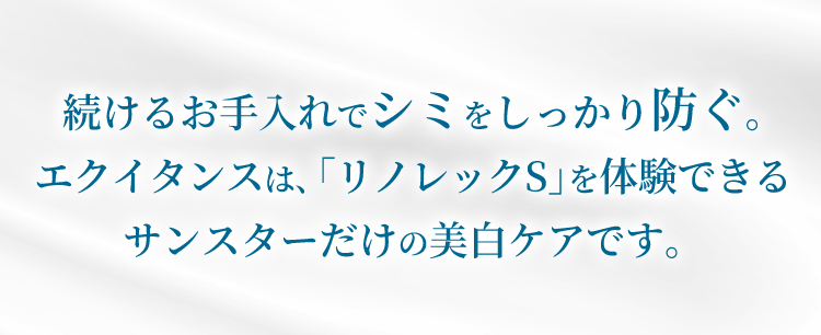 続けるお手入れでシミをしっかり防ぐ。エクイタンスは、「リノレックS」を体験できるサンスターだけの美白ケアです。