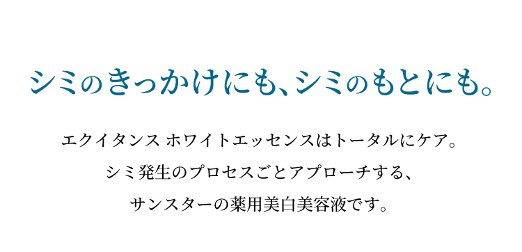 シミのきっかけにも、シミのもとにも。エクイタンス ホワイトエッセンスはトータルにケア。シミ発生のプロセスごとアプローチする、サンスターの薬用美白美容液です。
