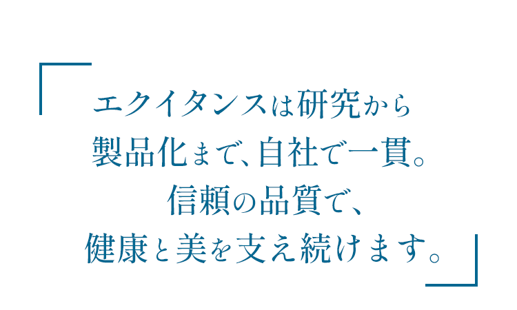エクイタンスは研究から製品化まで、自社で一貫。信頼の品質で、健康と美を支え続けます。