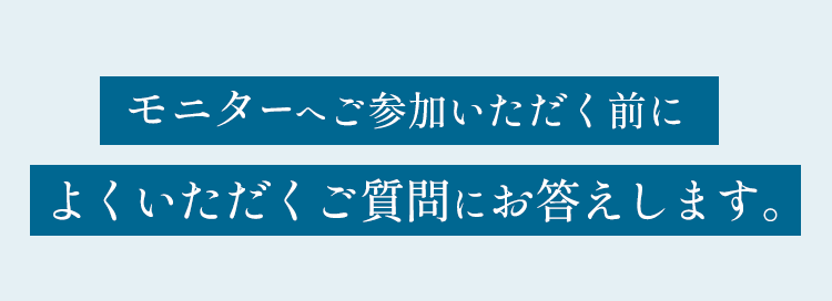 モニターへご参加いただく前によくいただくご質問にお答えします。