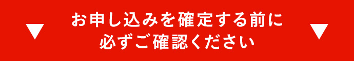 お申し込みを確定する前に必ずご確認ください