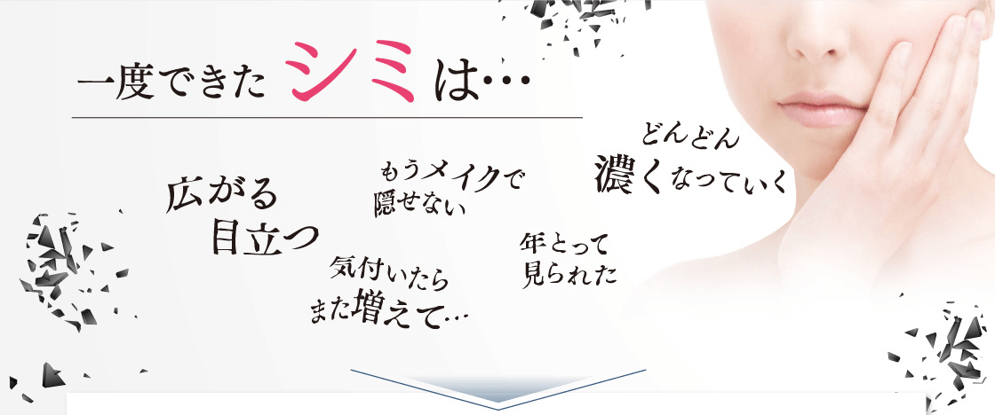 一度できたシミは…広がる、目立つ、もうメイクで隠せない、どんどん濃くなっていく、気付いたらまた増えて…、年とって見られた