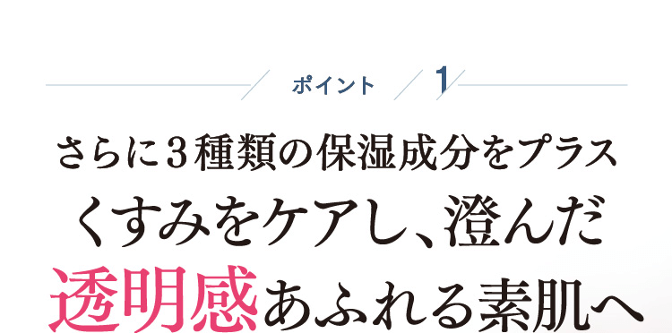 ポイント1 くすみをケアし、澄んだ透明感あふれる素肌へ