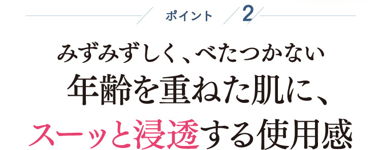 ポイント2 年齢を重ねた肌に、スーッと浸透する使用感