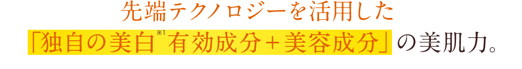 先端テクノロジーを活用した「独自の美白有効成分 + 美容成分」の美肌力。