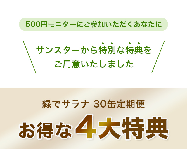 500円モニターにご参加いただくあなたにサンスターから特別な特典をご用意いたしました 緑でサラナ 30缶定期便 お得な4大特典