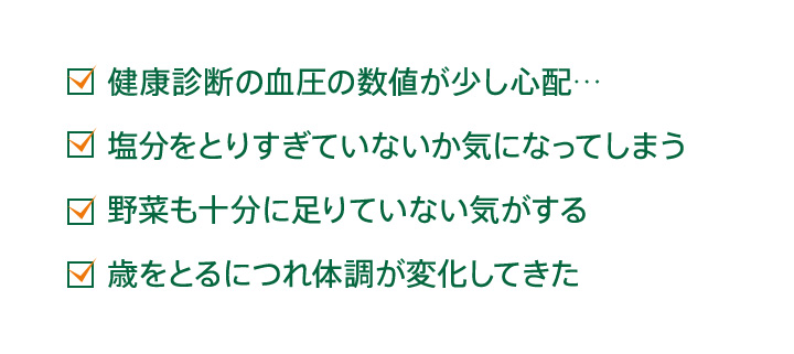 健康診断の血圧の数値が少し心配…　塩分をとりすぎていないか気になってしまう　野菜も十分に足りていない気がする　歳をとるにつれ体調が変化してきた