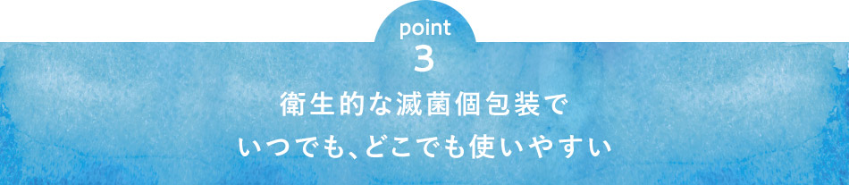 point3 衛生的な滅菌個包装でいつでも、どこでも使いやすい