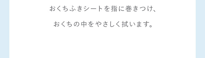 おくちふきシートを指に巻きつけ、おくちの中をやさしく拭います。