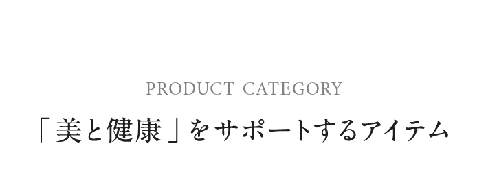 PRODUCT CATEGORY 「 美と健康 」をサポートするアイテム