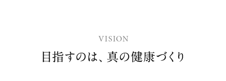 VISION 目指すのは、真の健康づくり