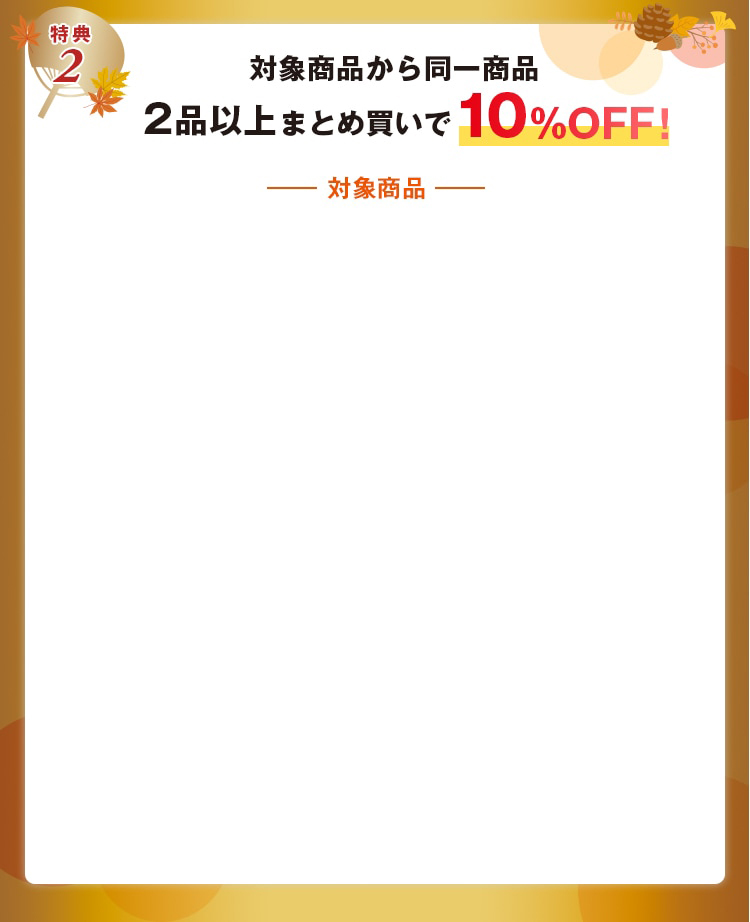 対象商品から同一商品 2品以上まとめ買いで10%OFF！