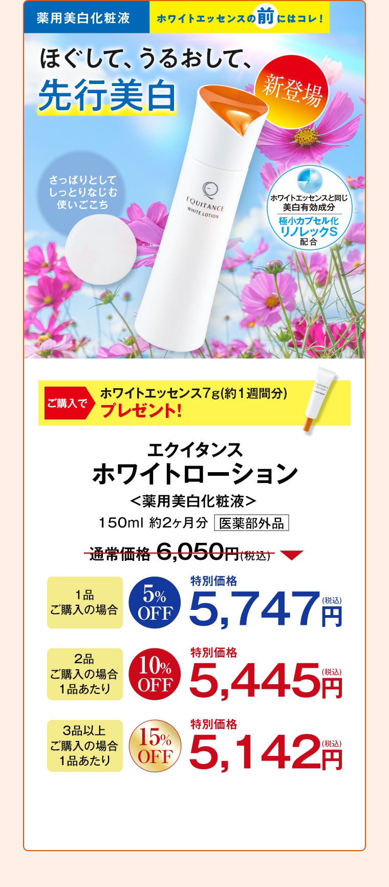 新登場 薬用美白化粧液 エクイタンス ホワイトローション ご購入でホワイトエッセンス7g(約1週間分)プレゼント！ 150ml 約2ヶ月分 通常価格6,050円(税込) 1品ご購入の場合5%OFF特別価格5,747円(税込) 2品ご購入の場合1品あたり10%OFF特別価格5,445円(税込) 3品以上ご購入の場合1品あたり15%OFF特別価格5,142円(税込)