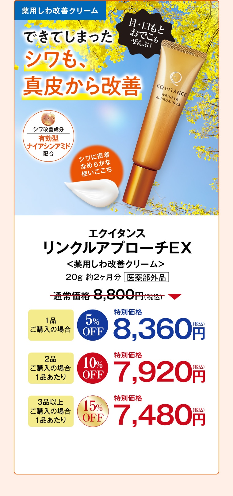 薬用しわ改善クリーム エクイタンス リンクルアプローチEX 20g 約2ヶ月分 通常価格8,800円(税込) 1品ご購入の場合5%OFF特別価格8,360円(税込) 2品ご購入の場合1品あたり10%OFF特別価格7,920円(税込) 3品以上ご購入の場合1品あたり15%OFF特別価格7,480円(税込)