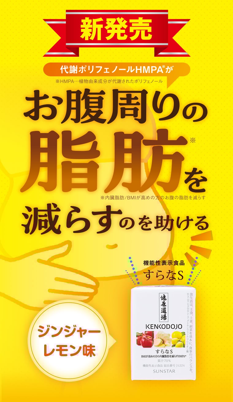 新発売 代謝ポリフェノールHMPA※1が お腹周りの脂肪※2を 減らすのを助ける 健康道場　すらなS ※1HMPA・植物由来成分が代謝されたポリフェノール ※内臓脂肪/BMIが高めの方のお腹の脂肪を減らす 
