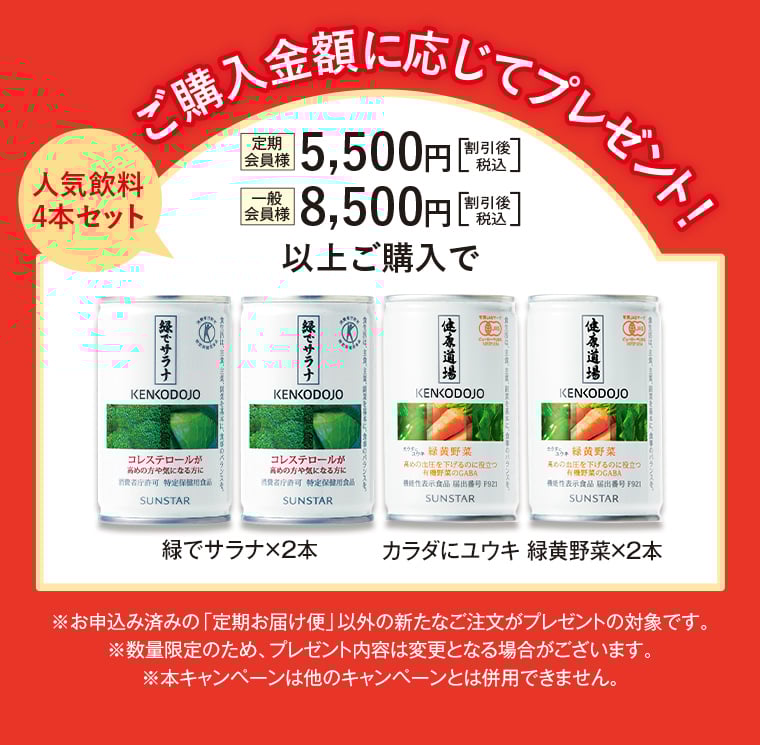 「すらなS」2本 購入者全員にもれなくプレゼント！ ご購入金額に応じてプレゼント！定期会員様 5,500円（割引後・税込） 一般会員様 8,500円（割引後・税込）以上で 緑でサラナ✕2本 カラダにユウキ 緑黄野菜✕2本 プレゼント！