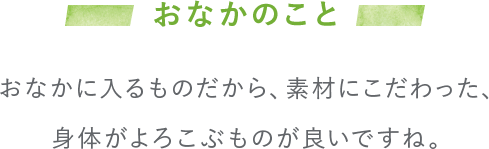 おなかのこと おなかに入るものだから、素材にこだわった、身体がよろこぶものが良いですね。