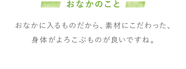 おなかのこと おなかに入るものだから、素材にこだわった、身体がよろこぶものが良いですね。