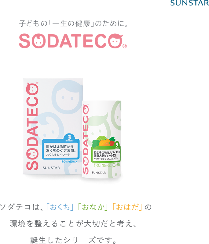 子どもの「一生の健康」のために。SODATECO ソダテコは、「おくち」「おなか」「おはだ」の環境を整えることが大切だと考え、誕生したシリーズです。