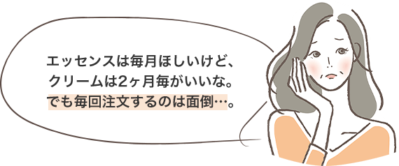 エッセンスは毎月ほしいけど、クリームは2ヶ月毎がいいな。でも毎回注文するのは面倒…。