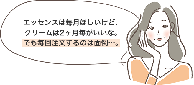 エッセンスは毎月ほしいけど、クリームは2ヶ月毎がいいな。でも毎回注文するのは面倒…。