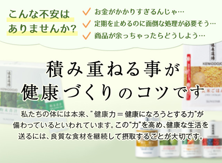 積み重ねる事が健康づくりのコツです 私たちの体には本来、”健康力＝健康になろうとする力”が備わっているといわれています。この”力”を高め、健康な生活を送るには、良質な食材を継続して摂取することが大切です。