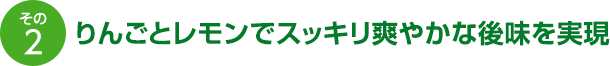 その2 りんごとレモンでスッキリ爽やかな後味を実現