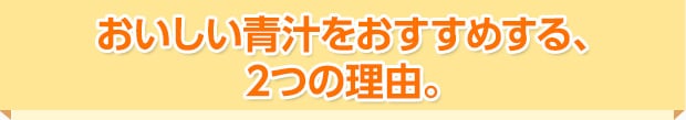 おいしい青汁をおすすめする、 2つの理由。