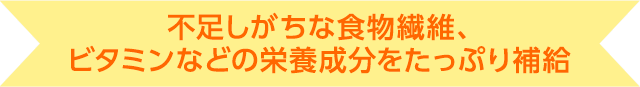 不足しがちな食物繊維、ビタミンなどの栄養成分をたっぷり補給