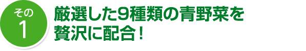 その1 厳選した9種類の青野菜を 贅沢に配合!