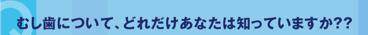 むし歯について、どれだけあなたは知っていますか??