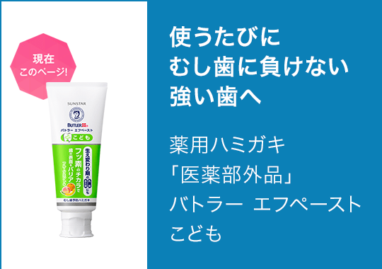 現在このページ! 使うたびにむし歯に負けない強い歯へ 薬用ハミガキ
		「医薬部外品」バトラー エフペーストこども