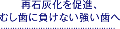 再石灰化を促進、むし歯に負けない強い歯へ