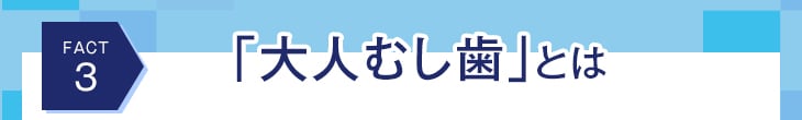 FACT3 「大人むし歯」とは