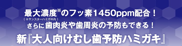 最大濃度※(※サンスターハミガキ内)のフッ素1450ppm配合!さらに歯肉炎や歯周炎の予防もできる!新『大人向けむし歯予防ハミガキ』