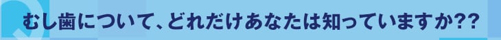 むし歯について、どれだけあなたは知っていますか??