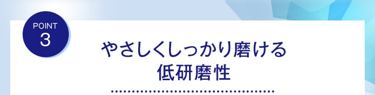 POINT3 やさしくしっかり磨ける低研磨性