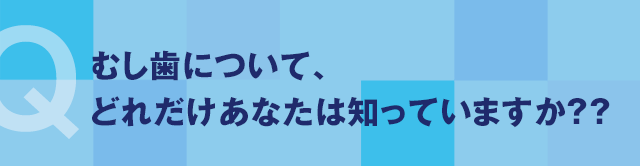 むし歯について、どれだけあなたは知っていますか??