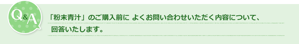 Q&A「粉末青汁」のご購入前によくお問い合わせいただく内容について、回答いたします。