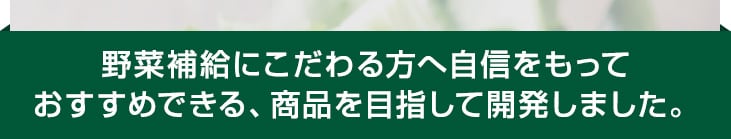 野菜補給にこだわる方へ自信をもっておすすめできる、商品を目指して開発しました。