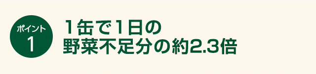 1缶で1日の
		野菜不足分の約2.3倍