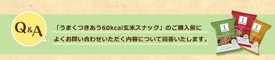 Q&A「うまくつきあう60kcal玄米スナック」のご購入前によくお問い合わせいただく内容について回答いたします。