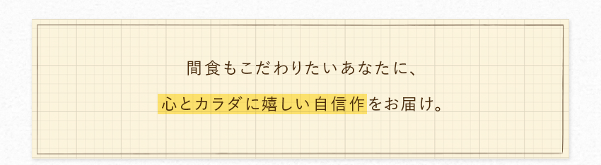 間食もこだわりたいあなたに、心とカラダに嬉しい自信作をお届け。