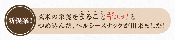 新提案！玄米の栄養をまるごと ギュッ！とつめ込んだ、ヘルシースナックが出来ました！